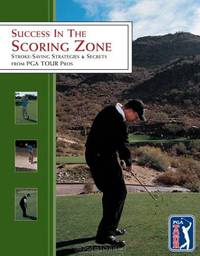 Success in the Scoring Zone: Stroke-Saving Strategies & Secrets from PGA TOUR Pros