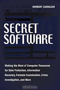 Secret Software : Making The Most Of Computer Resources For Data Protection, Information Recovery, Forensic Examination, Crime Investgation And More