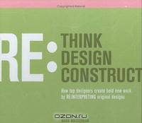 Rethink Redesign Reconstruct: How Top Designers Create Bold New Work by Re:Interpreting Original Designs