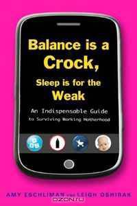 Balance Is a Crock, Sleep Is for the Weak: An Indispensable Guide to Surviving Working Motherhood