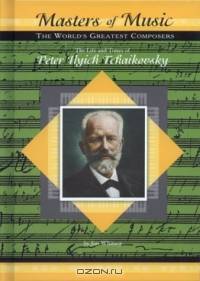 The Life & Times of Peter Ilych Tchaikovsky (Masters of Music) (Masters of Music)