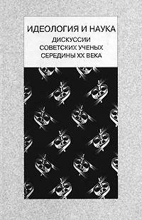 Идеология и наука (дискуссии советских ученых середины XX века): Монография