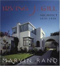 Irving J. Gill: Architect, 1870 - 1936