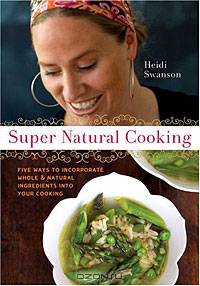 Super Natural Cooking: Five Ways To Incorporate Whole and Natural Ingredients into Your Cooking