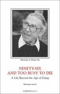 Ninety-Six and Too Busy to Die: A Life Beyond the Age of Dying