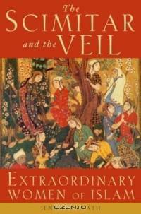 The Scimitar and the Veil: Extraordinary Women of Islam