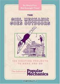 The Girl Mechanic Goes Outdoors: 160 Exciting Projects to Make and Do (Boy Mechanic)