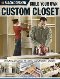 The Black & Decker Build Your Own Custom Closet: Designing, Building & Installing Custom Closet Systems (Black & Decker)
