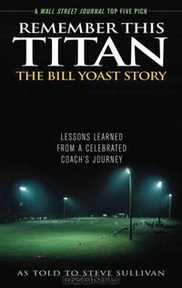Remember This Titan: The Bill Yoast Story: Lessons Learned from a Celebrated Coach