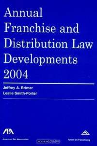 Annual Franchise Law Developments, 2004 Edition (Annual Franchise & Distribution Law Developments)