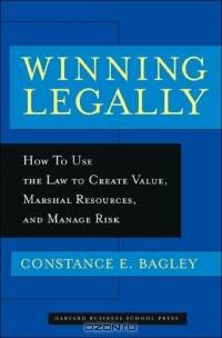 Winning Legally: How Managers Can Use the Law to Create Value, Marshal Resources, and Manage Risk