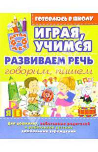 Играя, учимся развиваем речь: Говорим, пишем. Для детей 4-6 лет