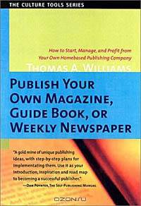 Publish Your Own Magazine, Guidebook, or Weekly Newspaper: How to Start, Manage, and Profit from a Home-Based Publishing Company (Culture Tools)