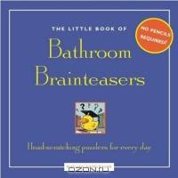 The Little Book of Bathroom Brainteasers : No Pencil Required! Head-scratching Puzzlers for Every Day (The Little Book of Bathroom)