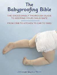 Babyproofing Bible: The Exceedingly Thorough Guide to Keeping Your Child Safe From Crib to Kitchen to Car to Yard