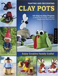Painting and Decorating Clay Pots - Revised Edition: 150 Step-by-Step Projects for Making People, Animals, and Fantasy Characters from Terra-Cotta Pots