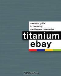 Titanium eBay:: A Tactical Guide to Becoming a Millionaire PowerSeller