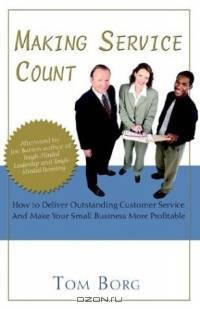 Making Service Count: How To Deliver Outstanding Customer Service And Make Your Small Business More Profitable