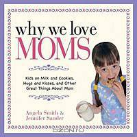 Why We Love Moms: Kids on Milk and Cookies, Hugs and Kisses, and Other Great Things About Mom