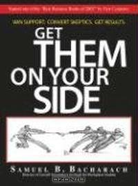Get Them on Your Side: Win Support, Convert Skeptics, Get Results
