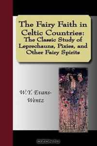 The Fairy Faith in Celtic Countries: The Classic Study of Leprechauns, Pixies, and Other Fairy Spirits