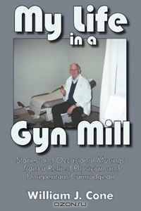 My Life in A Gyn Mill Stories and Occasional Musings from a Retired Physician and Unrepentant Curmudgeon