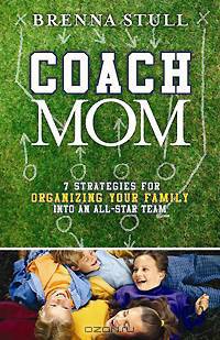 Coach Mom: 7 Strategies for Organizing Your Family into an AllStar Team