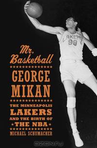 Mr. Basketball: George Mikan, the Minneapolis Lakers, and the Birth of the NBA