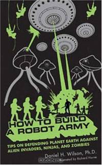 How to Build a Robot Army: Tips on Defending Planet Earth Against Alien Invaders, Ninjas, and Zombies