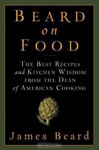 Beard on Food: The Best Recipes and Kitchen Wisdom from the Dean of American Cooking