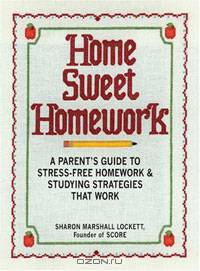 Home Sweet Homework: A Parents Guide to Stress-Free Homework & Studying Strategies That Work