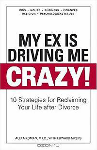 My Ex Is Driving Me Crazy: 10 Strategies for Reclaiming Your Life after Divorce