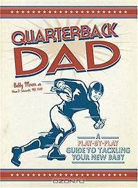 Quarterback Dad: A Play by Play Guide to Tackling Your New Baby
