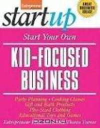 Start Your Own Kid-Focused Business and More: Party Planning, Gift and Bath Products, Educational Toys and Games, Plus-Size Clothing, Cooking Classes (Entrepreneur