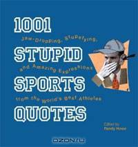 1001 Stupid Sports Quotes: Jaw-Dropping, Stupefying, and Amazing Expressions from the World