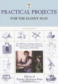 Practical Projects for the Handy Man, Second Edition: Over 700 Projects Including a Hammock, Kite, Toaster, Sundial, Lantern, Swimming Pool, Camera, and Much More
