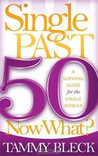 Single Past 50 Now What?: A Survival Guide for the Single Woman