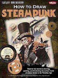 How to Draw Steampunk: Discover the Secrets to Drawing, Painting, and Illustrating the Curious World of Science Fiction in the Victorian Age