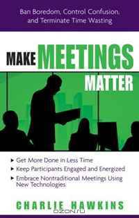 Make Meetings Matter: Ban Boredom, Co-Opt Confusion, and Eliminate Time Wasting