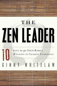 The Zen Leader: 10 Ways to Go From Barely Managing to Leading Fearlessly