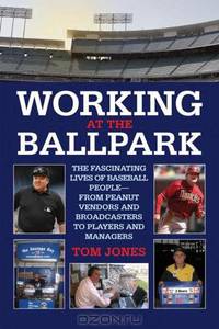 Working at the Ballpark: The Fascinating Lives of Baseball People from Peanut Vendors and Broadcasters to Players and Managers