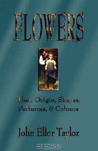 FLOWERS: Their Origin, Shapes, Perfumes, and Colours