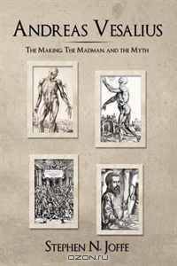 Andreas Vesalius: The Making, The Madman, and the Myth