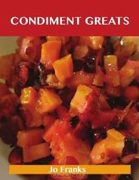Condiment Greats: Delicious Condiment Recipes, The Top 100 Condiment Recipes