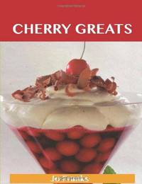 Cherry Greats: Delicious Cherry Recipes, The Top 100 Cherry Recipes