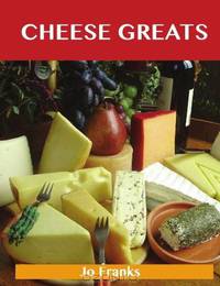 Cheese Greats: Delicious Cheese Recipes, The Top 100 Cheese Recipes