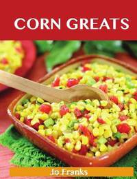 Corn Greats: Delicious Corn Recipes, The Top 95 Corn Recipes