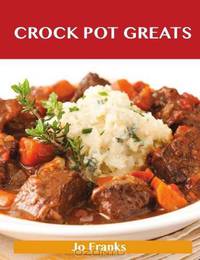 Crock Pot Greats: Delicious Crock Pot Recipes, The Top 100 Crock Pot Recipes
