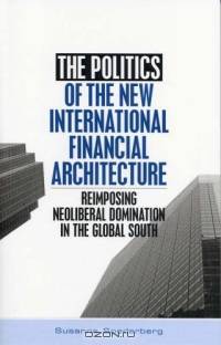The Politics of the New International Financial Architecture : Reimposing Neoliberal Domination in the Global South