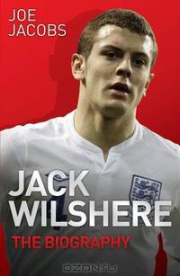 Jack Wilshere: The Biography. Joe Jacobs